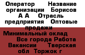 Оператор 1C › Название организации ­ Борисов А.А. › Отрасль предприятия ­ Оптовые продажи › Минимальный оклад ­ 25 000 - Все города Работа » Вакансии   . Тверская обл.,Торжок г.